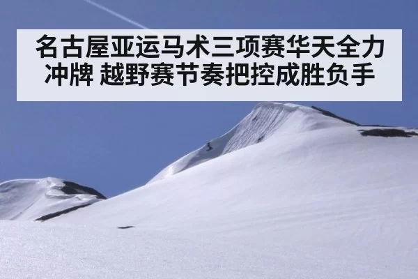名古屋亚运马术三项赛华天全力冲牌 越野赛节奏把控成胜负手