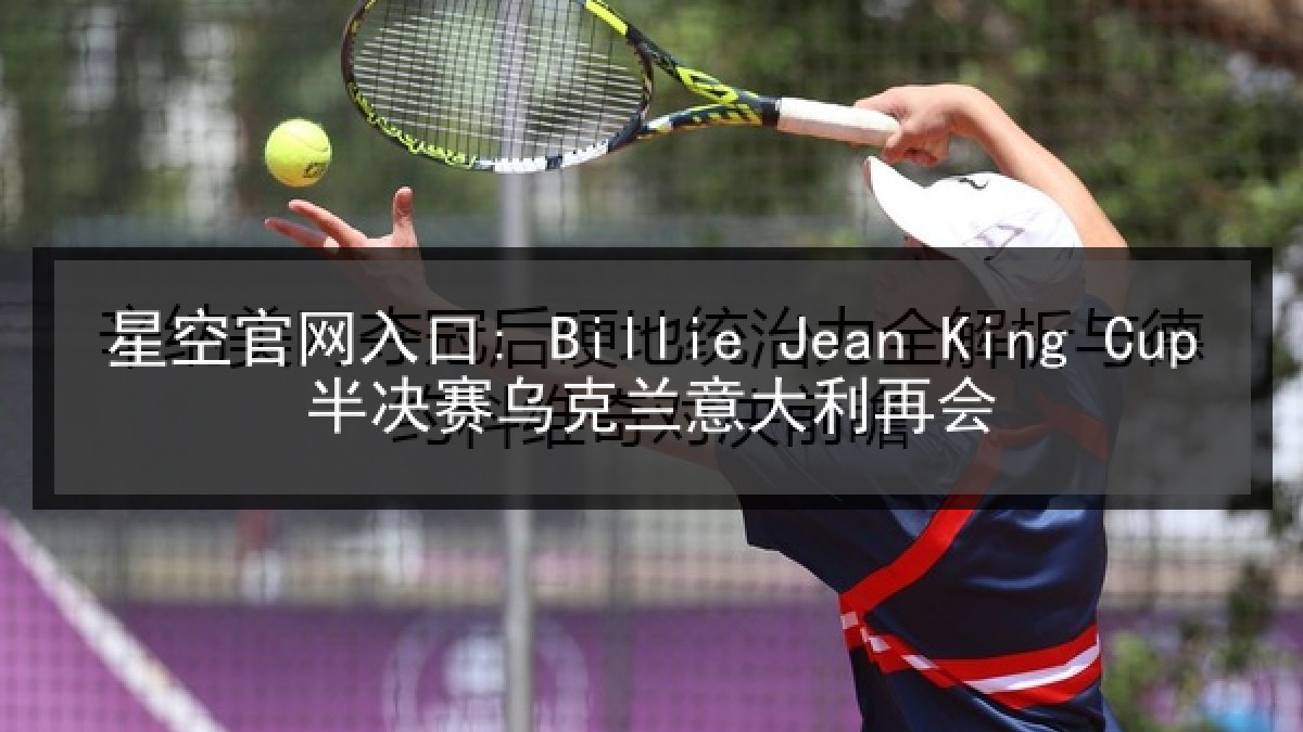 星空官网入口: Billie Jean King Cup半决赛乌克兰意大利再会 星空官网入口: Billie Jean King Cup半决赛乌克兰意大利再会